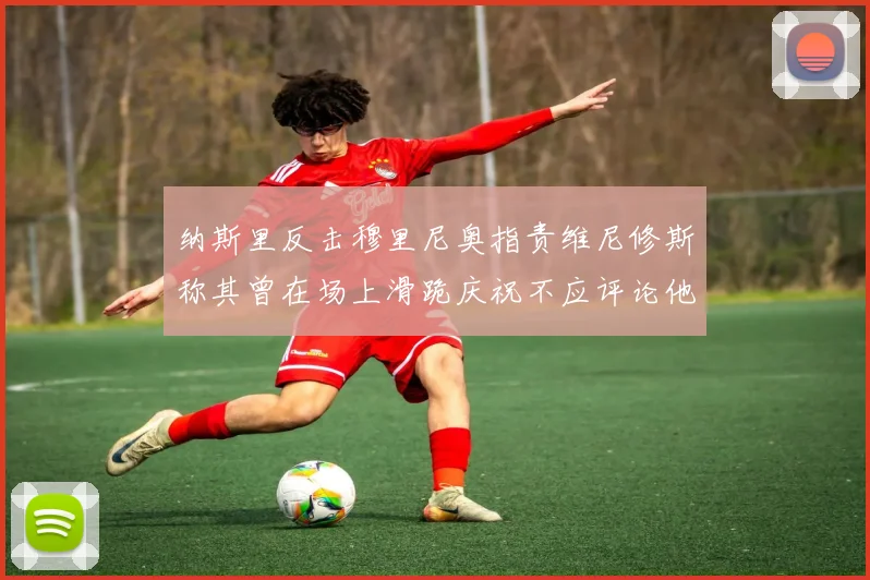纳斯里反击穆里尼奥指责维尼修斯称其曾在场上滑跪庆祝不应评论他人