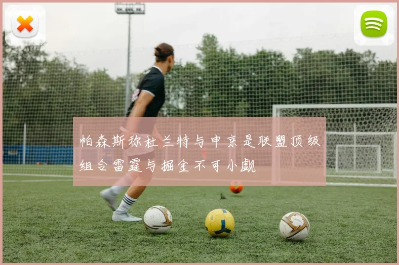 帕森斯称杜兰特与申京是联盟顶级组合雷霆与掘金不可小觑