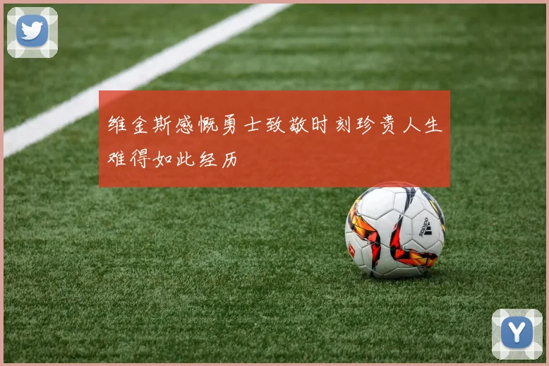 维金斯感慨勇士致敬时刻珍贵人生难得如此经历