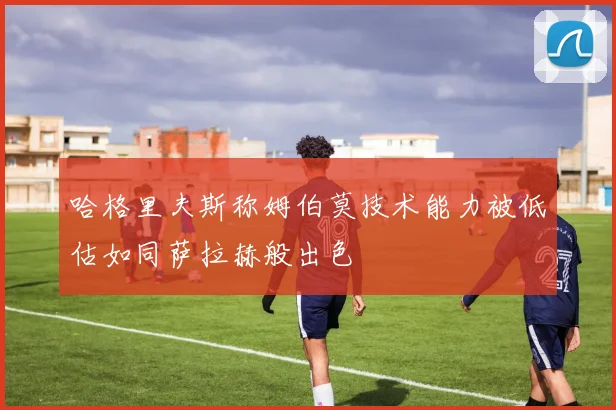 哈格里夫斯称姆伯莫技术能力被低估如同萨拉赫般出色
