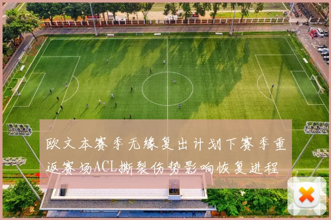 欧文本赛季无缘复出计划下赛季重返赛场ACL撕裂伤势影响恢复进程