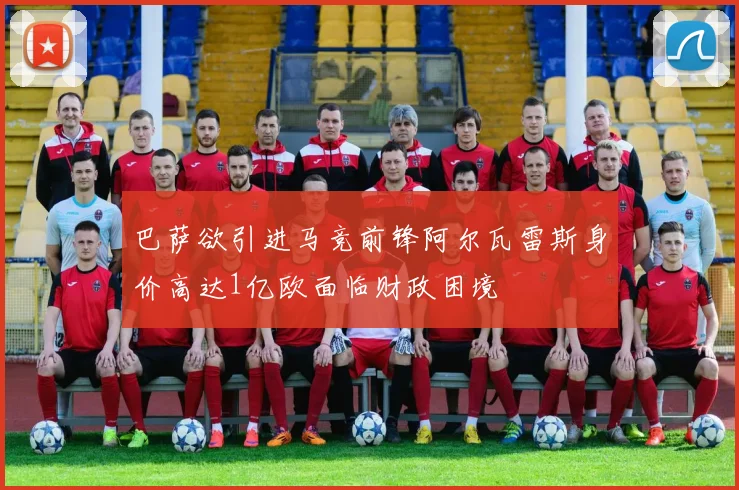 巴萨欲引进马竞前锋阿尔瓦雷斯身价高达1亿欧面临财政困境