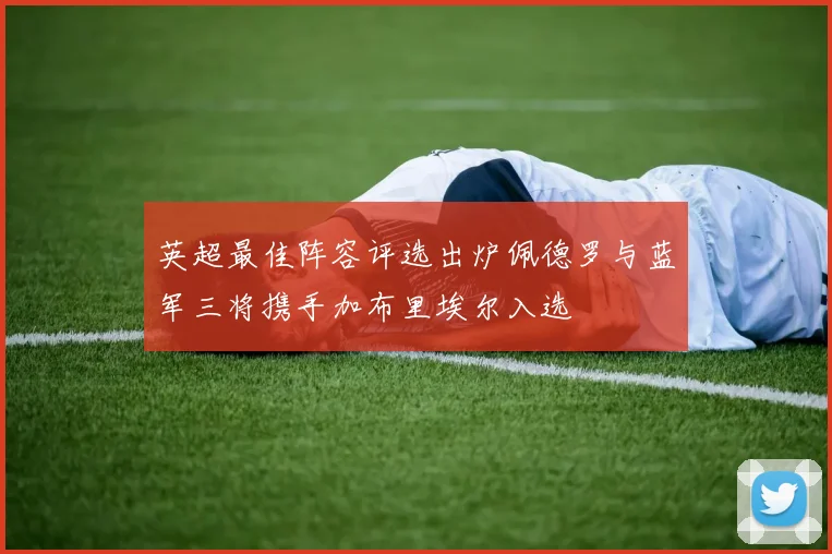 英超最佳阵容评选出炉佩德罗与蓝军三将携手加布里埃尔入选