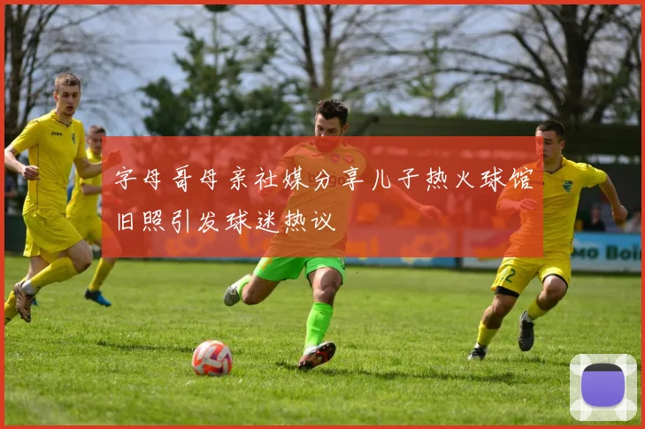 字母哥母亲社媒分享儿子热火球馆旧照引发球迷热议