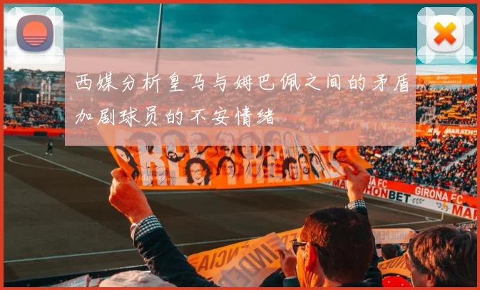 西媒分析皇马与姆巴佩之间的矛盾加剧球员的不安情绪