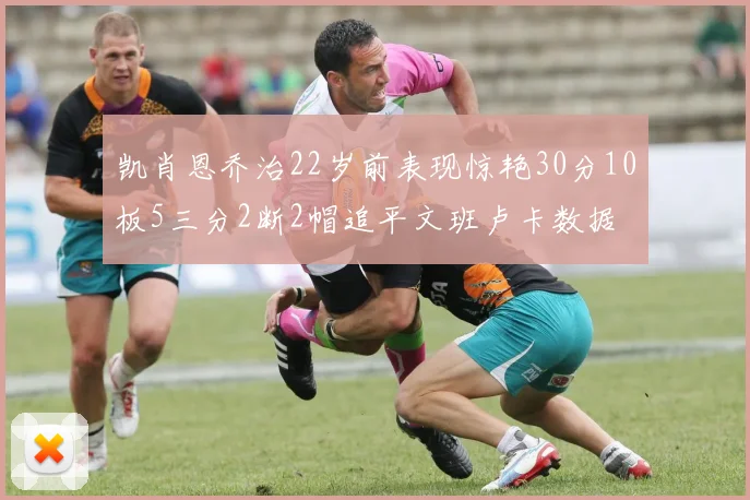 凯肖恩乔治22岁前表现惊艳30分10板5三分2断2帽追平文班卢卡数据