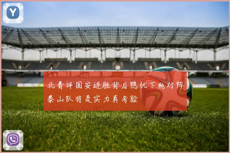 北青评国安连胜背后隐忧下轮对阵泰山队将是实力真考验
