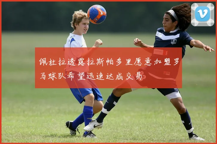 佩杜拉透露拉斯帕多里愿意加盟罗马球队希望迅速达成交易