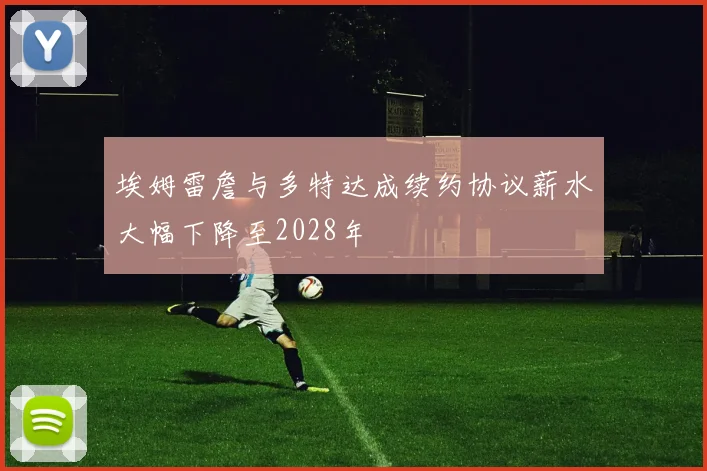 埃姆雷詹与多特达成续约协议薪水大幅下降至2028年