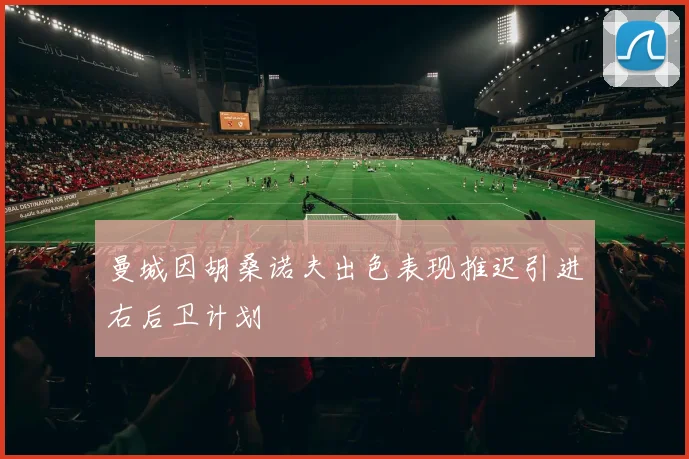 曼城因胡桑诺夫出色表现推迟引进右后卫计划