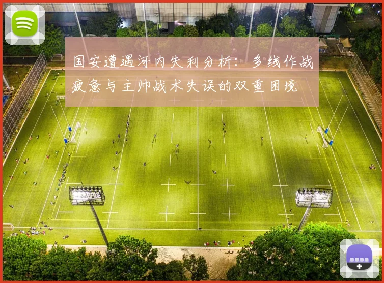 国安遭遇河内失利分析：多线作战疲惫与主帅战术失误的双重困境
