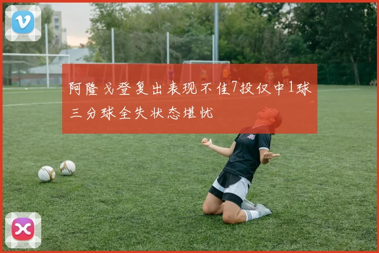 阿隆戈登复出表现不佳7投仅中1球三分球全失状态堪忧