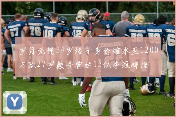 岁月无情34岁格子身价缩水至1200万欧27岁巅峰曾达15亿夺冠辉煌