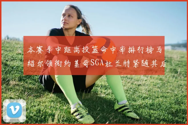 本赛季中距离投篮命中率排行榜马绍尔领衔约基奇SGA杜兰特紧随其后