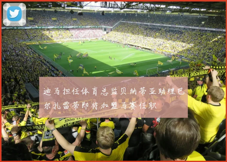 迪马担任体育总监贝纳蒂亚助理巴尔扎雷蒂即将加盟马赛任职