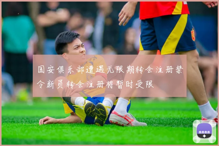 国安俱乐部遭遇无限期转会注册禁令新员转会注册将暂时受限