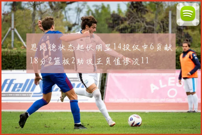 恩比德状态起伏明显14投仅中6贡献18分2篮板2助攻正负值惨淡11