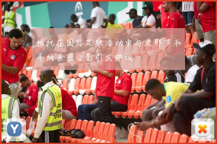 帕托在国际足联活动中与皮耶罗和辛纳亲密合影引发热议