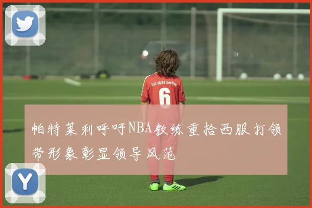 帕特莱利呼吁NBA教练重拾西服打领带形象彰显领导风范