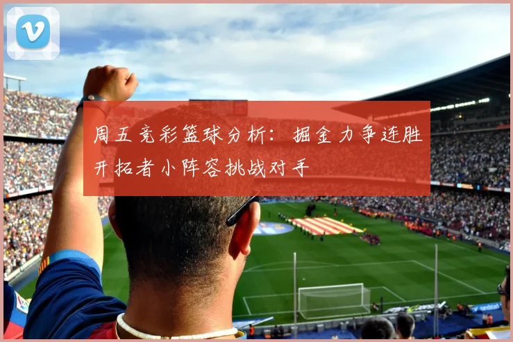 周五竞彩篮球分析：掘金力争连胜开拓者小阵容挑战对手