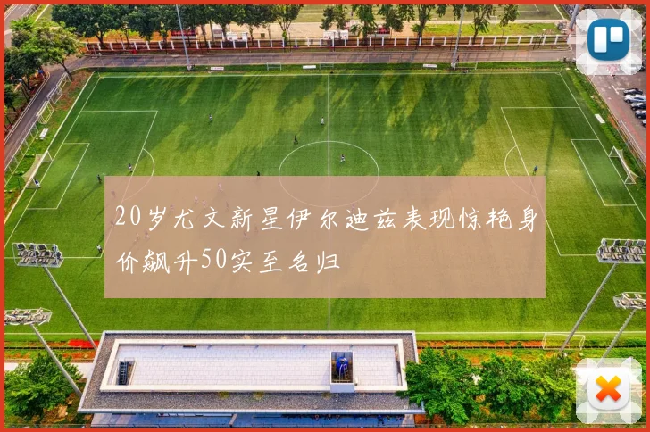 20岁尤文新星伊尔迪兹表现惊艳身价飙升50实至名归