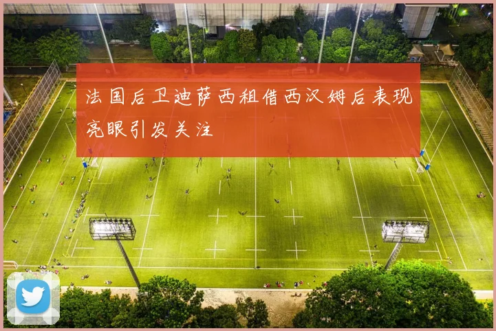 法国后卫迪萨西租借西汉姆后表现亮眼引发关注