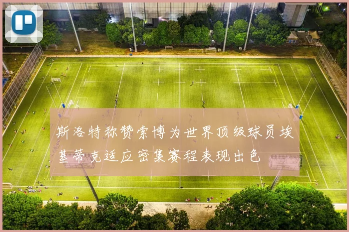 斯洛特称赞索博为世界顶级球员埃基蒂克适应密集赛程表现出色
