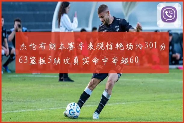 杰伦布朗本赛季表现惊艳场均301分63篮板5助攻真实命中率超60