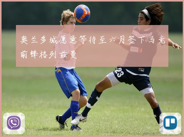 奥兰多城愿意等待至六月签下马竞前锋格列兹曼