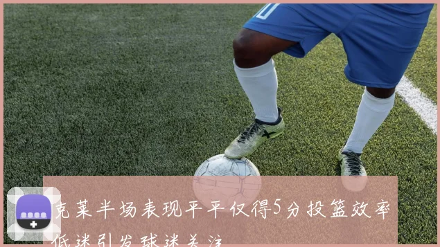克莱半场表现平平仅得5分投篮效率低迷引发球迷关注