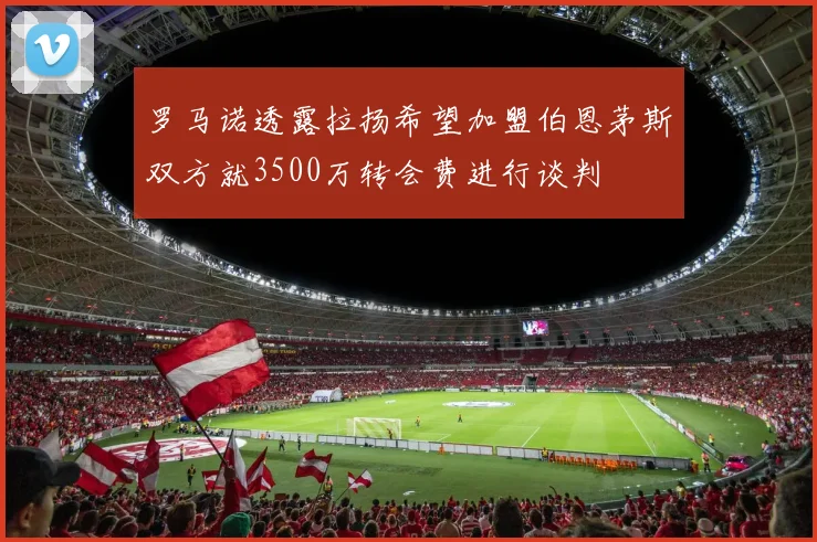 罗马诺透露拉扬希望加盟伯恩茅斯双方就3500万转会费进行谈判