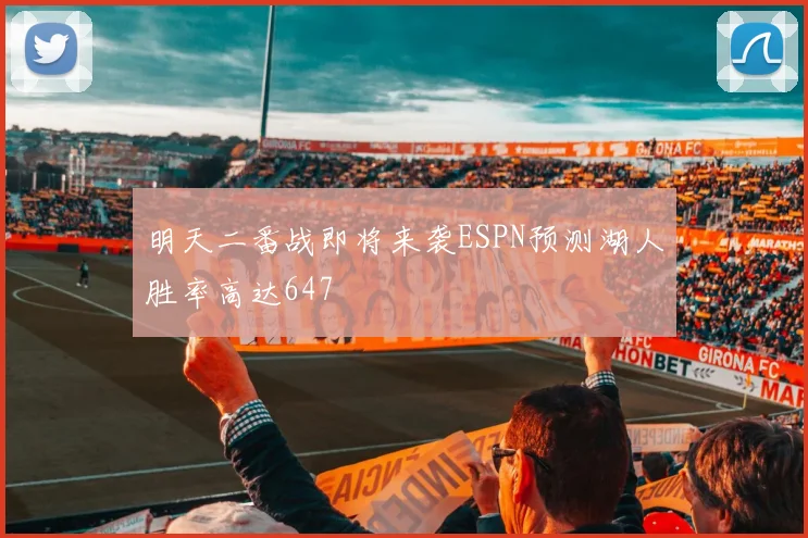 明天二番战即将来袭ESPN预测湖人胜率高达647