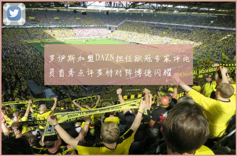 罗伊斯加盟DAZN担任欧冠专家评论员首秀点评多特对阵博德闪耀