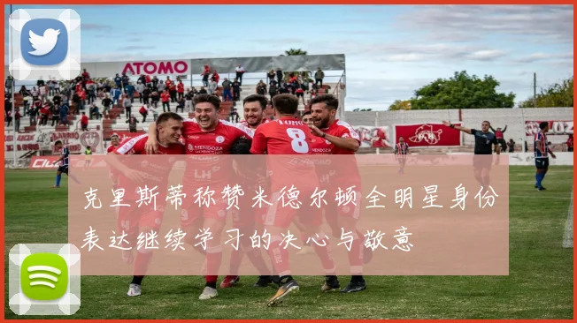 克里斯蒂称赞米德尔顿全明星身份表达继续学习的决心与敬意