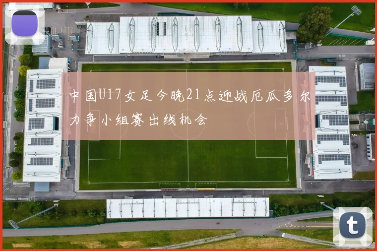 中国U17女足今晚21点迎战厄瓜多尔力争小组赛出线机会