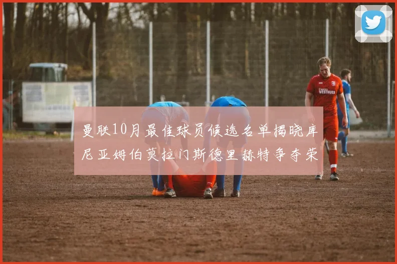曼联10月最佳球员候选名单揭晓库尼亚姆伯莫拉门斯德里赫特争夺荣誉