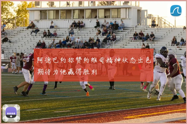 阿德巴约称赞约维奇精神状态出色期待为他赢得胜利