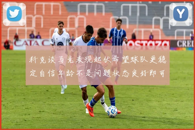 科克谈马竞表现起伏希望球队更稳定自信年龄不是问题状态良好即可出战