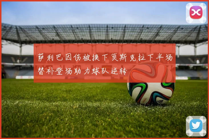 萨利巴因伤被换下莫斯克拉下半场替补登场助力球队逆转