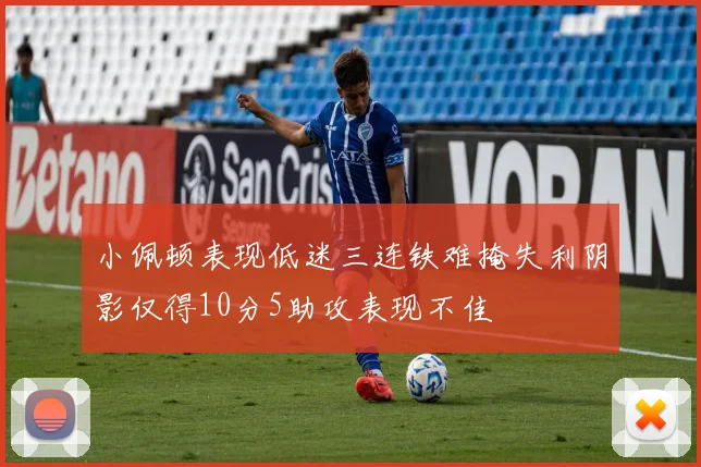 小佩顿表现低迷三连铁难掩失利阴影仅得10分5助攻表现不佳