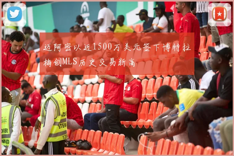 迈阿密以近1500万美元签下博特拉梅创MLS历史交易新高