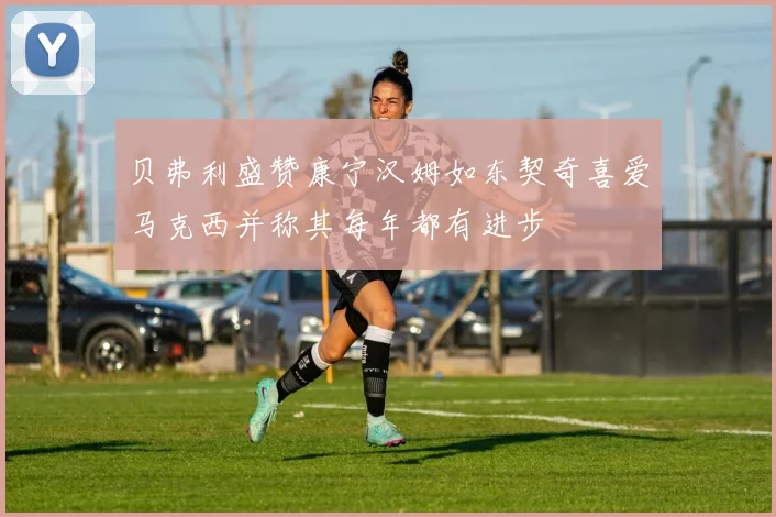 贝弗利盛赞康宁汉姆如东契奇喜爱马克西并称其每年都有进步