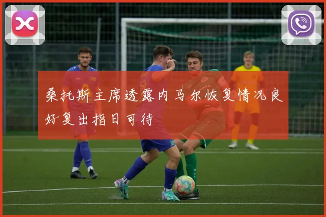 桑托斯主席透露内马尔恢复情况良好复出指日可待