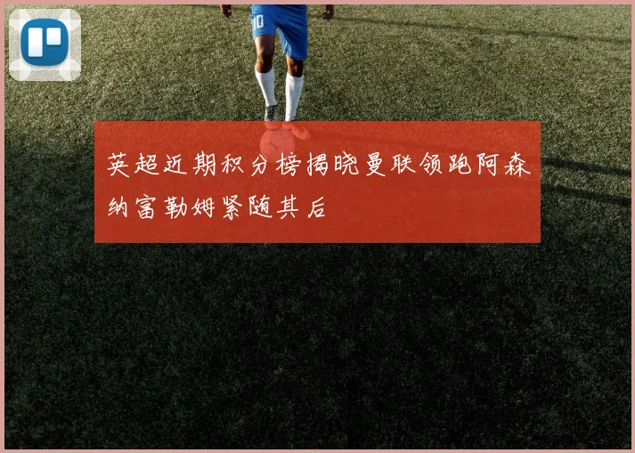 英超近期积分榜揭晓曼联领跑阿森纳富勒姆紧随其后
