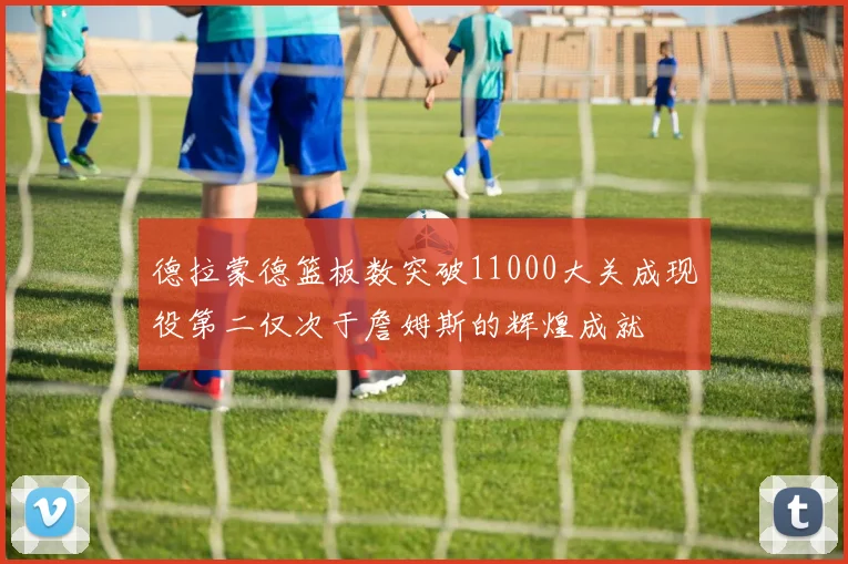 德拉蒙德篮板数突破11000大关成现役第二仅次于詹姆斯的辉煌成就