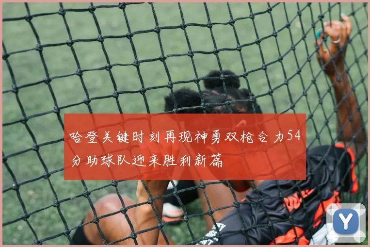 哈登关键时刻再现神勇双枪合力54分助球队迎来胜利新篇