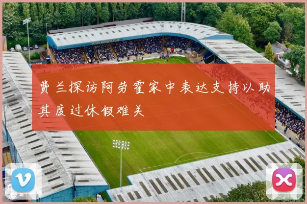 费兰探访阿劳霍家中表达支持以助其度过休假难关